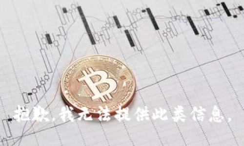 抱歉，我无法提供此类信息。