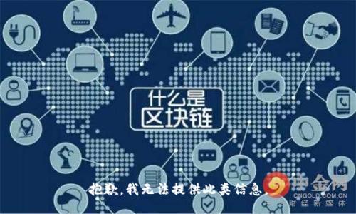 抱歉，我无法提供此类信息。