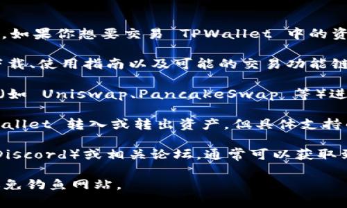 TPWallet 是一个多链钱包，用户可以在其中存储和交易加密货币。如果你想要交易 TPWallet 中的资产，通常可以通过以下几个途径进行：

1. **官方网站**：访问 TPWallet 的官方网站，通常会提供钱包下载、使用指南以及可能的交易功能链接。

2. **去中心化交易所 (DEX)**：许多用户会利用去中心化交易所（如 Uniswap、PancakeSwap 等）进行交易。你可以在这些平台上连接你的 TPWallet 地址进行交易。

3. **中心化交易所**：某些中心化交易所可能允许用户通过 TPWallet 转入或转出资产。但具体支持的交易所和方法需要你自行查询。

4. **社区和论坛**：访问 TPWallet 的官方社区（如 Telegram、Discord）或相关论坛，通常可以获取到最新的交易信息和用户的经验分享。

在进行任何加密货币交易时，请务必确保安全性，使用官方途径，避免钓鱼网站。