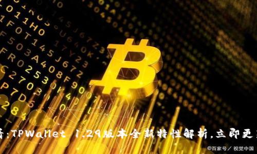 2025年必看:TPWallet 1.29版本全新特性解析,立即更新您的钱包!