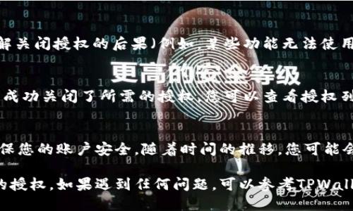 为了关闭TPWallet中的授权，您可以按照以下步骤进行操作：

### 1. 打开TPWallet应用
首先，您需要在您的设备上打开TPWallet应用。如果您尚未安装，请前往应用商店下载安装。

### 2. 登录您的账户
输入您的账户信息，登录到您的TPWallet账户。如果您使用的是安全性较高的设置，请确保输入正确的密码和任何额外的身份验证信息。

### 3. 前往“设置”或“安全”选项
在应用的主界面上，寻找“设置”或者“安全”选项，通常这个选项可以在侧边菜单或底部导航栏找到。点击进入该选项。

### 4. 查找授权管理
在“设置”或“安全”页面，寻找“授权管理”或者相关的选项。这一部分通常会列出当前已授权的应用或服务，可以在这里进行管理。

### 5. 选择要关闭的授权
在授权列表中，找到您希望关闭授权的应用或服务。点击该项目，您通常会看到“撤销授权”或“关闭授权”的选项。

### 6. 确认操作
系统会提示您确认是否要撤销授权。确保您了解关闭授权的后果（例如，某些功能无法使用），然后选择“确认”或“是”。

### 7. 检查授权状态
一旦操作完成，返回到授权管理页面，确保您已成功关闭了所需的授权。您可以查看授权列表，以验证所做的更改。

### 8. 定期检查授权
建议您定期检查TPWallet中的授权设置，以确保您的账户安全。随着时间的推移，您可能会不再需要某些授权，以此来减少安全隐患。

以上步骤可以帮助您有效地关闭TPWallet中的授权。如果遇到任何问题，可以参考TPWallet的官方帮助文档或联系客服获取更多帮助。