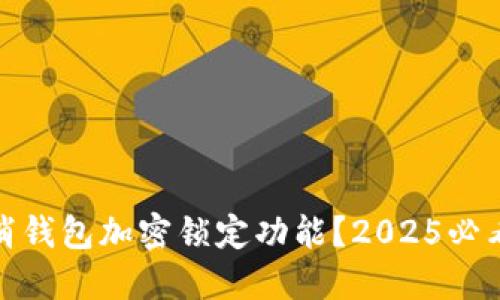 如何立即取消钱包加密锁定功能?2025必看技巧与步骤