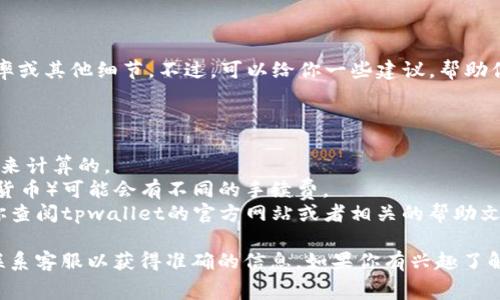 由于我没有实时的数据访问权限，我无法提供最新的手续费率或其他细节。不过，可以给你一些建议，帮助你找到所需的信息。

首先，手续费通常取决于多个因素，包括：

1. **交易金额**：有些平台的手续费是按交易金额的百分比来计算的。
2. **支付方式**：不同的支付方式（如银行卡、信用卡或数字货币）可能会有不同的手续费。
3. **平台政策**：每个交易平台都有自己的费用结构，建议你查阅tpwallet的官方网站或者相关的帮助文档。

要获取aa最新的手续费信息，请访问tpwallet的官网，或者联系客服以获得准确的信息。如果你有兴趣了解其他交易所的点对点（P2P）交易手续费，我也乐意提供帮助。