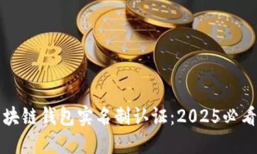 立即了解区块链钱包实名制认证：2025必看趋势与攻略