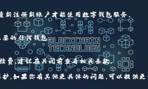 关闭数字钱包的步骤通常取决于你使用的是哪种钱包服务，不同平台可能有不同的流程。以下是关闭常见数字钱包的一般步骤：

### 一、准备阶段

#### 1. **备份数据**
在关闭数字钱包之前，确保你保存好钱包中的重要信息，比如交易记录、账本或备忘录。如果你有任何未完成的交易，建议先处理它们。

#### 2. **清除余额**
确保你的数字钱包在关闭之前没有余额。如果有余额，可以选择转移到其他钱包或者提取成现金。不同平台提供不同的提款方式，确保你了解每种方法的手续费用和时间。

### 二、关闭步骤

#### 1. **登录账户**
使用你的账户信息登录到你想要关闭的数字钱包。

#### 2. **找到关闭或注销选项**
大多数数字钱包在设置或账户信息中提供关闭账户的选项。查看相关链接，例如“账户设置”或“安全设置”，通常在这些区域能找到关闭或注销账户的选项。

#### 3. **遵循指示**
点击关闭账户的链接后，系统将引导你完成关闭流程，可能会要求你再次确认你的决定，输入密码或验证身份。务必仔细阅读任何出现的提示，以确保你已了解关闭账户的后果。

#### 4. **确认关闭**
完成确认步骤后，许多钱包将立即关闭你的账户，或在一定的处理时间后关闭。在退出钱包之前，查看是否有任何最后的确认提示。

### 三、注意事项

#### 1. **恢复账户**
在某些情况下，关闭数字钱包后可能无法恢复。如果你有可能在将来再用这个钱包，请考虑这个因素。

#### 2. **客户支持** 
如果在关闭过程中遇到任何问题，联系客户支持是一个好的选择。他们可以提供指导并帮助你解决任何技术问题。

#### 3. **隐私和安全**
关闭账户后，确保你的个人信息被删除或安全处理。查看钱包的隐私政策，确保你了解关于数据处理的条款。

### 四、常见问题解答

#### 1. **关闭账户后还有没有办法恢复？**
通常关闭账户后，所有信息会被永久删除，因此无法恢复。你需要重新注册新账户才能使用数字钱包服务。

#### 2. **我可以同时关闭多个钱包吗？**
当然可以，每个钱包是独立管理的，你可以根据自己的需求关闭想要的任何钱包。

#### 3. **关闭账户是否有手续费？**
这取决于你使用的数字钱包，有些钱包可能会收取关闭账户的手续费，建议在关闭前查看相关条款。

通过上述步骤，你就能顺利关闭数字钱包，确保安全和隐私得到保护。如果你有其他更具体的问题，可以提供更详细的信息以获得更精准的指导。