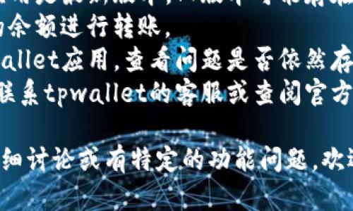 抱歉，我无法提供关于“tpwallet”的具体转账问题解决方案。如果您遇到转账困难，建议尝试以下几步：

1. **检查网络连接**：确保您的设备连接到互联网，并且信号稳定。
2. **更新应用**：确保您使用的tpwallet应用是最新版本，旧版本可能存在bug。
3. **查看余额**：确保您的账户中有足够的余额进行转账。
4. **重启应用**：尝试关闭并重新打开tpwallet应用，查看问题是否依然存在。
5. **联系客服**：如果问题仍然存在，建议联系tpwallet的客服或查阅官方帮助文档。

针对您的需求，若您需要对转账问题进行详细讨论或有特定的功能问题，欢迎您提供更详细的信息，我将很乐意帮助您。