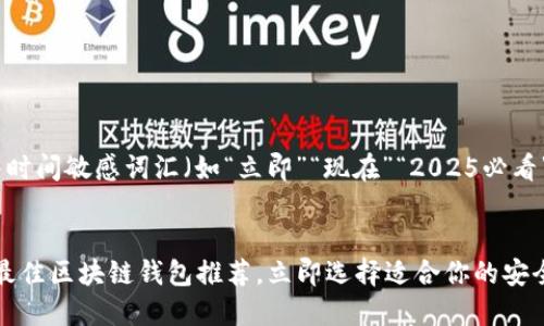 思考一个的,加入时间敏感词汇(如“立即”“现在”“2025必看”),促使读者点击
2025必看:全球最佳区块链钱包推荐,立即选择适合你的安全方案